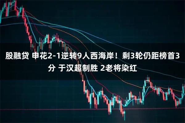 股融贷 申花2-1逆转9人西海岸！剩3轮仍距榜首3分 于汉超制胜 2老将染红