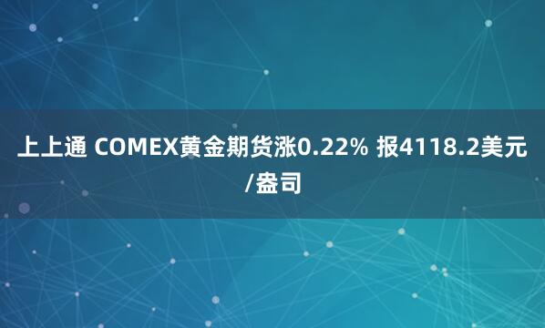 上上通 COMEX黄金期货涨0.22% 报4118.2美元/盎司