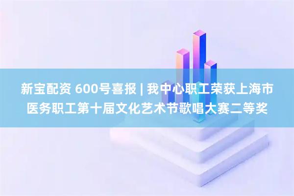 新宝配资 600号喜报 | 我中心职工荣获上海市医务职工第十届文化艺术节歌唱大赛二等奖