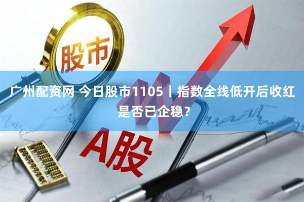 广州配资网 今日股市1105丨指数全线低开后收红 是否已企稳？