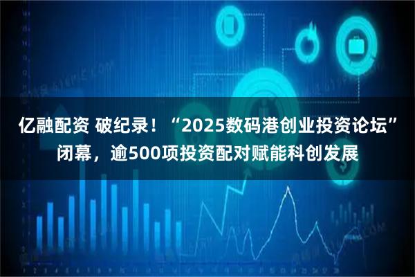 亿融配资 破纪录！“2025数码港创业投资论坛”闭幕，逾500项投资配对赋能科创发展