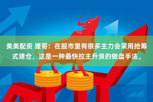 美美配资 理哥：在股市里有很多主力会采用抢筹式建仓，这是一种最快拉主升浪的做盘手法。