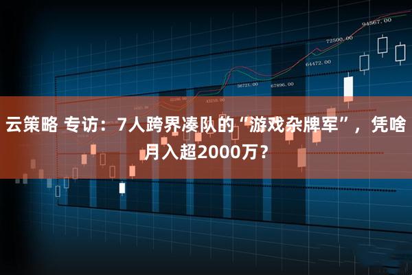 云策略 专访：7人跨界凑队的“游戏杂牌军”，凭啥月入超2000万？