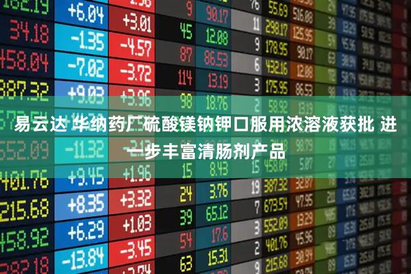 易云达 华纳药厂硫酸镁钠钾口服用浓溶液获批 进一步丰富清肠剂产品