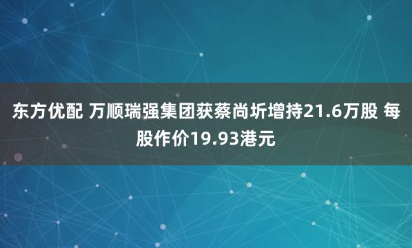 东方优配 万顺瑞强集团获蔡尚圻增持21.6万股 每股作价19.93港元