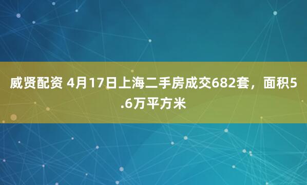 威贤配资 4月17日上海二手房成交682套，面积5.6万平方米