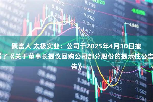 聚富人 太极实业：公司于2025年4月10日披露了《关于董事长提议回购公司部分股份的提示性公告》