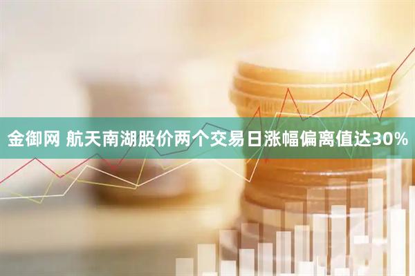 金御网 航天南湖股价两个交易日涨幅偏离值达30%