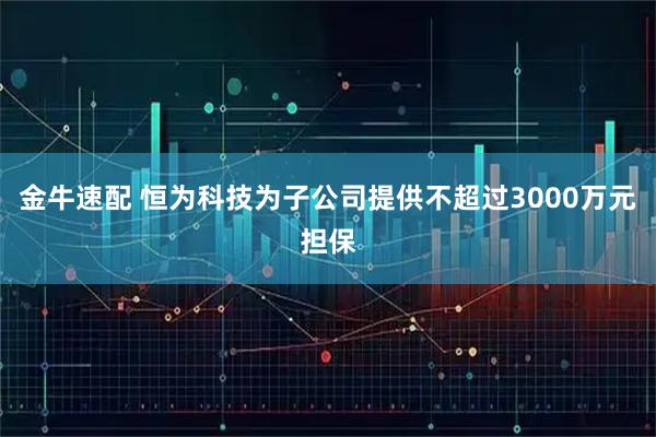 金牛速配 恒为科技为子公司提供不超过3000万元担保