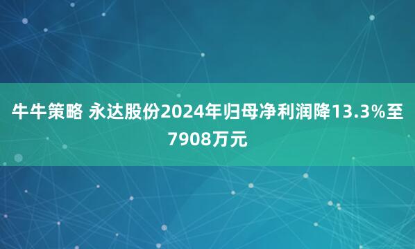 牛牛策略 永达股份2024年归母净利润降13.3%至7908万元