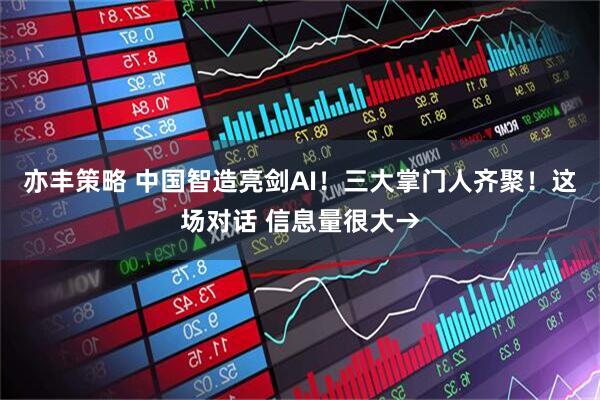 亦丰策略 中国智造亮剑AI！三大掌门人齐聚！这场对话 信息量很大→