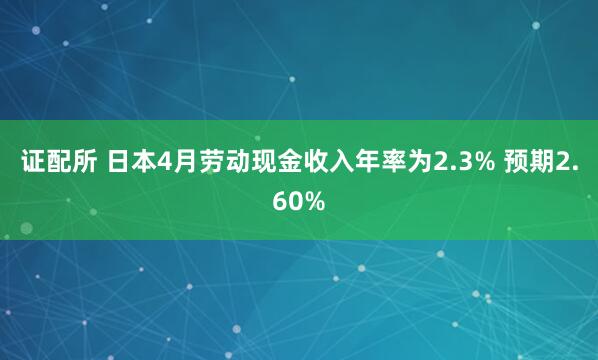 证配所 日本4月劳动现金收入年率为2.3% 预期2.60%