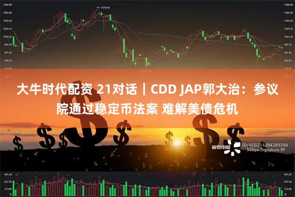 大牛时代配资 21对话|CDD JAP郭大治:参议院通过稳定币法案 难解美债危机
