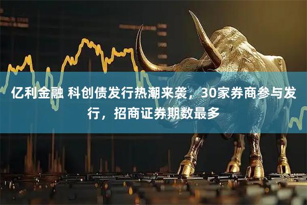 亿利金融 科创债发行热潮来袭，30家券商参与发行，招商证券期数最多