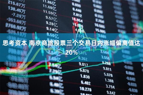 思考资本 南京商旅股票三个交易日内涨幅偏离值达20%