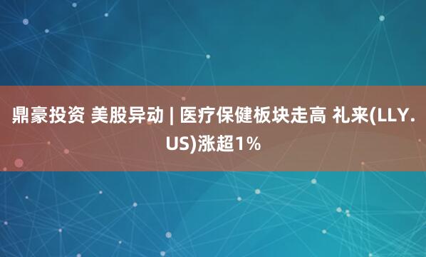 鼎豪投资 美股异动 | 医疗保健板块走高 礼来(LLY.US)涨超1%