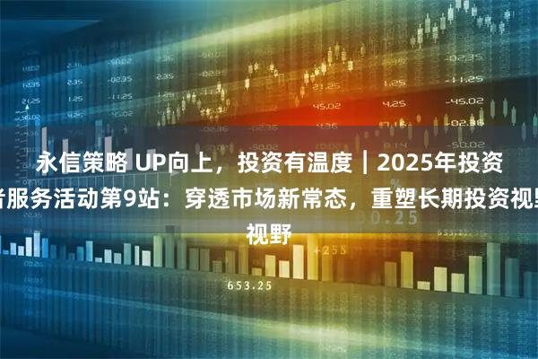 永信策略 UP向上，投资有温度︱2025年投资者服务活动第9站：穿透市场新常态，重塑长期投资视野