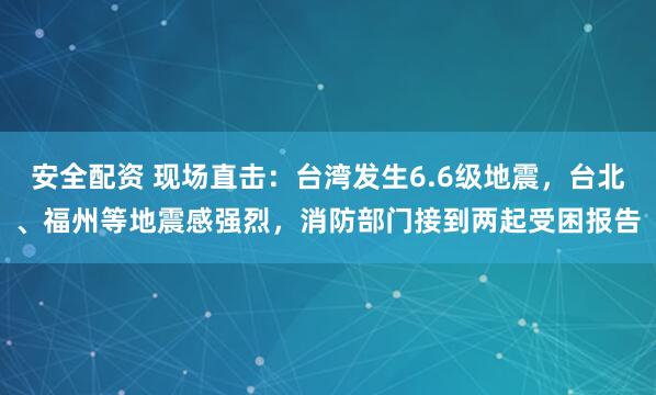 安全配资 现场直击:台湾发生6.6级地震,台北、福州等地震感强烈,消防部门接到两起受困报告