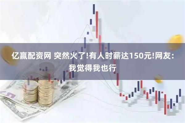 亿赢配资网 突然火了!有人时薪达150元!网友:我觉得我也行