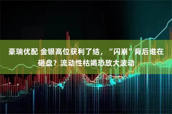豪瑞优配 金银高位获利了结，“闪崩”背后谁在砸盘？流动性枯竭恐放大波动