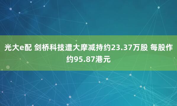 光大e配 剑桥科技遭大摩减持约23.37万股 每股作约95.87港元