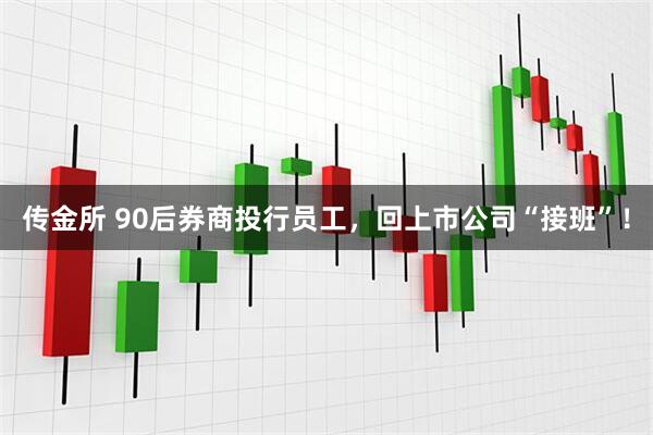 传金所 90后券商投行员工，回上市公司“接班”！