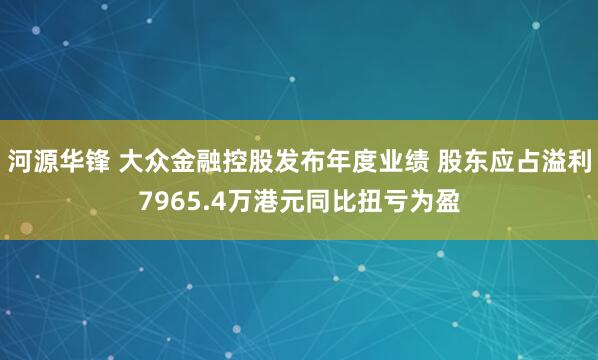 河源华锋 大众金融控股发布年度业绩 股东应占溢利7965.4万港元同比扭亏为盈