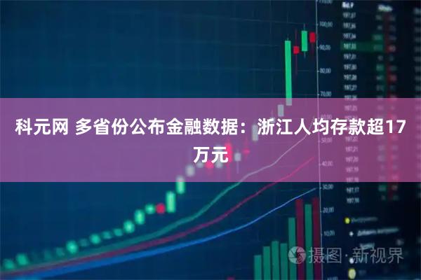 科元网 多省份公布金融数据：浙江人均存款超17万元