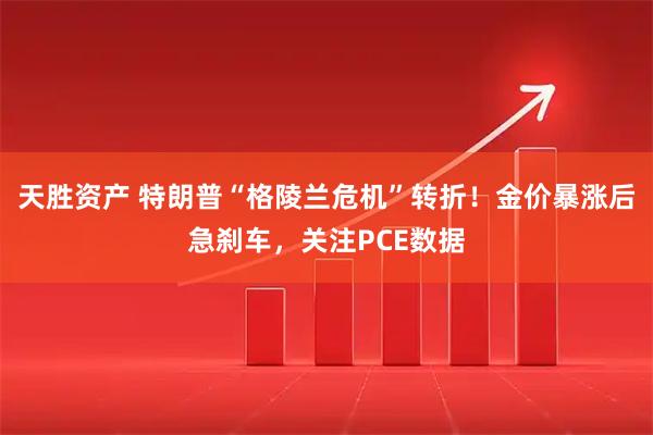 天胜资产 特朗普“格陵兰危机”转折！金价暴涨后急刹车，关注PCE数据