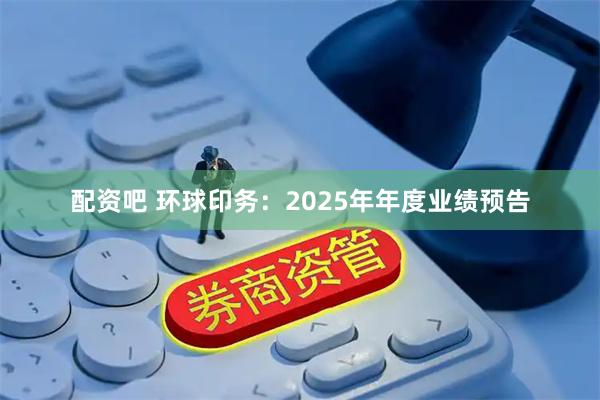 配资吧 环球印务：2025年年度业绩预告