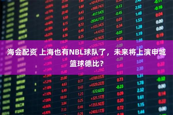 海会配资 上海也有NBL球队了，未来将上演申城篮球德比？