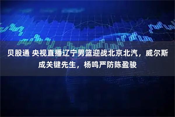 贝股通 央视直播辽宁男篮迎战北京北汽，威尔斯成关键先生，杨鸣严防陈盈骏