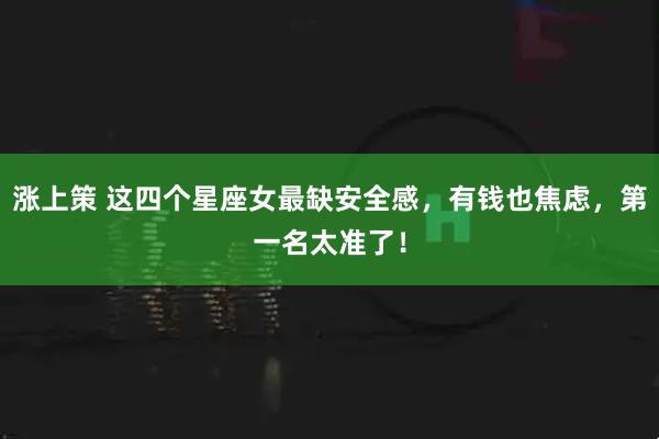 涨上策 这四个星座女最缺安全感，有钱也焦虑，第一名太准了！