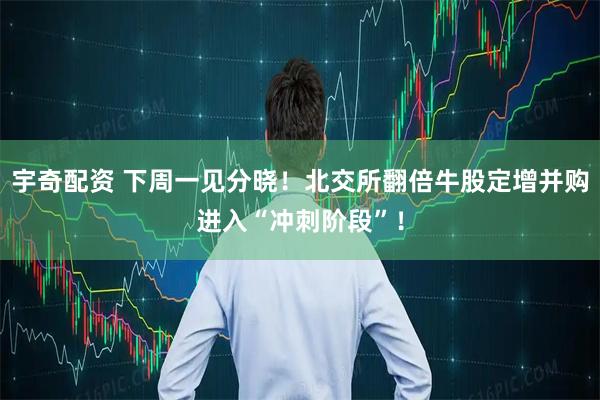 宇奇配资 下周一见分晓！北交所翻倍牛股定增并购进入“冲刺阶段”！