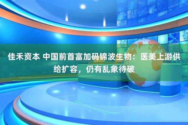 佳禾资本 中国前首富加码锦波生物：医美上游供给扩容，仍有乱象待破