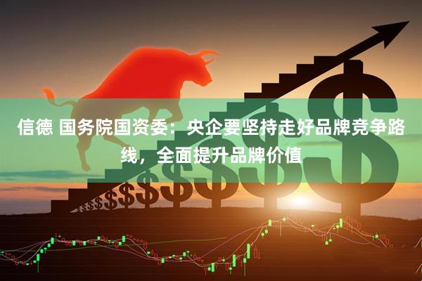 信德 国务院国资委：央企要坚持走好品牌竞争路线，全面提升品牌价值