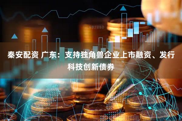 秦安配资 广东：支持独角兽企业上市融资、发行科技创新债券